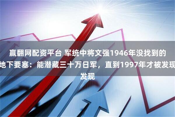 赢翻网配资平台 军统中将文强1946年没找到的地下要塞：能潜藏三十万日军，直到1997年才被发现