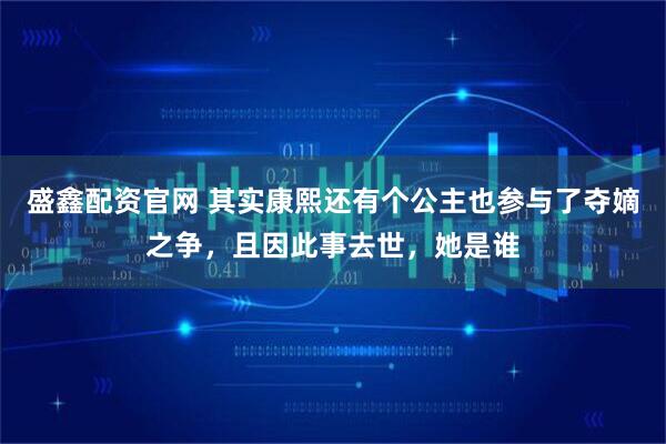 盛鑫配资官网 其实康熙还有个公主也参与了夺嫡之争，且因此事去世，她是谁