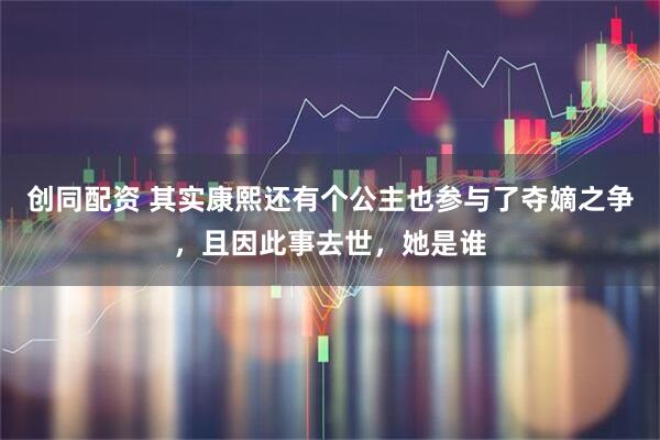 创同配资 其实康熙还有个公主也参与了夺嫡之争，且因此事去世，她是谁
