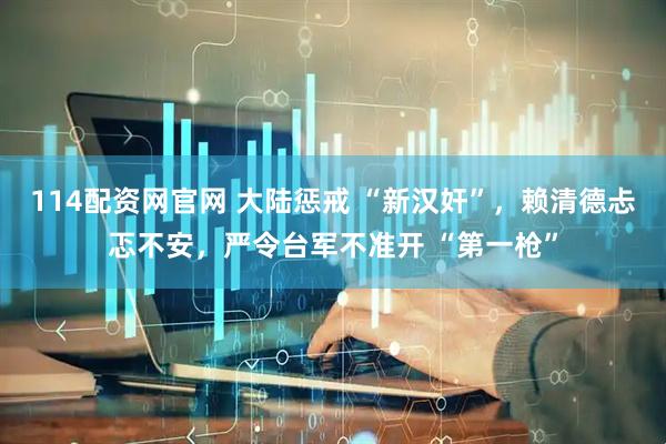 114配资网官网 大陆惩戒 “新汉奸”，赖清德忐忑不安，严令台军不准开 “第一枪”