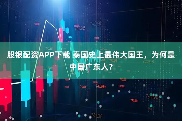 股银配资APP下载 泰国史上最伟大国王，为何是中国广东人？