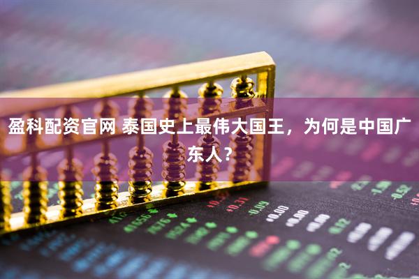 盈科配资官网 泰国史上最伟大国王，为何是中国广东人？