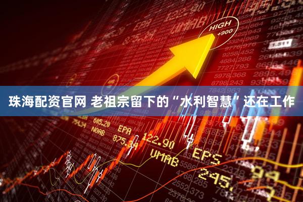 珠海配资官网 老祖宗留下的“水利智慧”还在工作