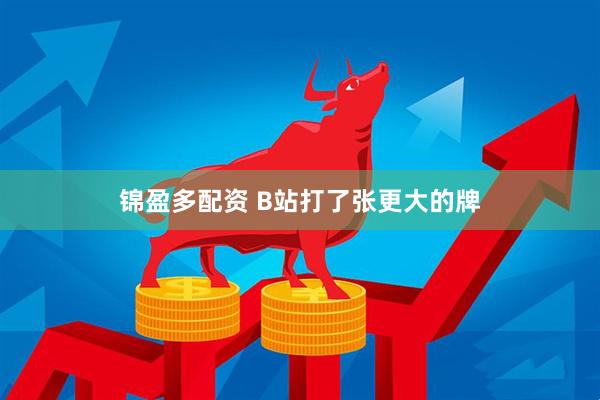锦盈多配资 B站打了张更大的牌