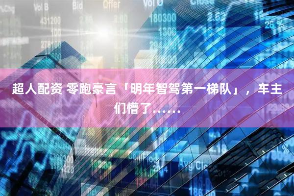 超人配资 零跑豪言「明年智驾第一梯队」，车主们懵了……