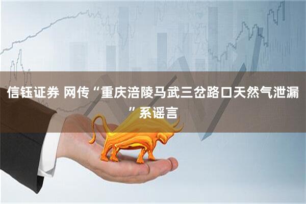 信钰证券 网传“重庆涪陵马武三岔路口天然气泄漏”系谣言