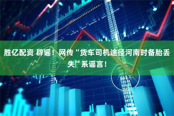 胜亿配资 辟谣！网传“货车司机途径河南时备胎丢失”系谣言！