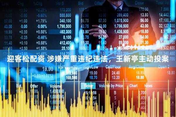 迎客松配资 涉嫌严重违纪违法，王新亭主动投案