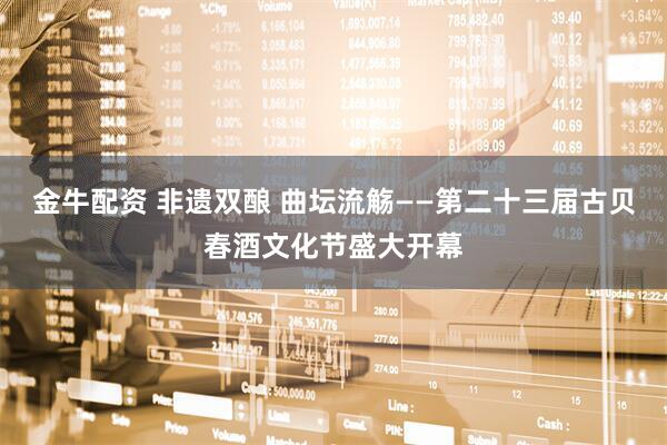 金牛配资 非遗双酿 曲坛流觞——第二十三届古贝春酒文化节盛大开幕