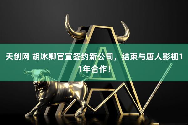 天创网 胡冰卿官宣签约新公司，结束与唐人影视11年合作！