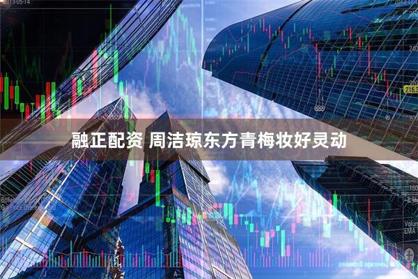 融正配资 周洁琼东方青梅妆好灵动
