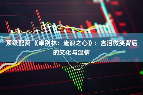 顶级配资 《卓别林：流浪之心》：含泪微笑背后的文化与温情