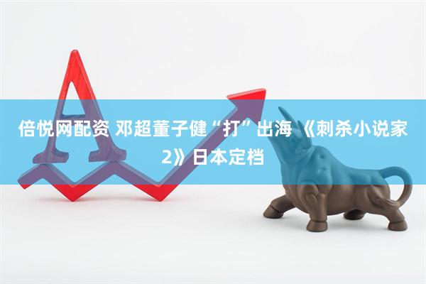 倍悦网配资 邓超董子健“打”出海 《刺杀小说家2》日本定档