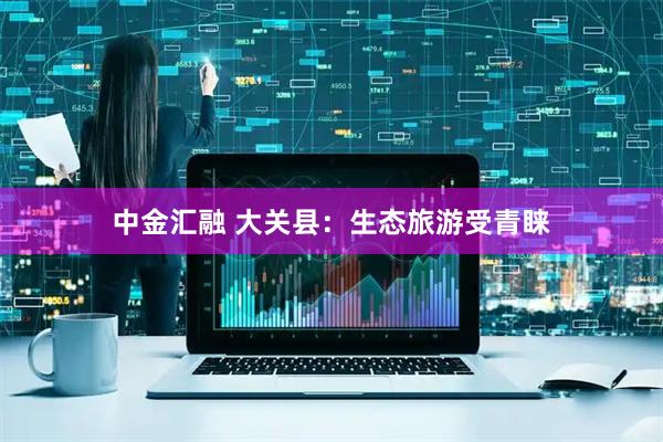 中金汇融 大关县：生态旅游受青睐