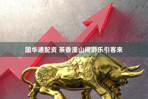 国华通配资 茶香漫山间游乐引客来