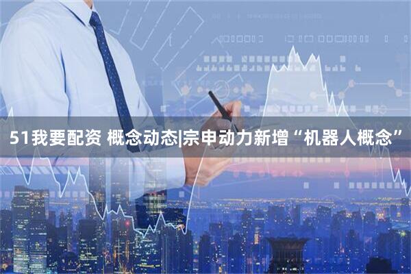 51我要配资 概念动态|宗申动力新增“机器人概念”