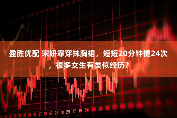 盈胜优配 宋妍霏穿抹胸裙，短短20分钟提24次，很多女生有类似经历？