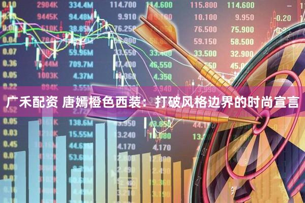 广禾配资 唐嫣橙色西装：打破风格边界的时尚宣言