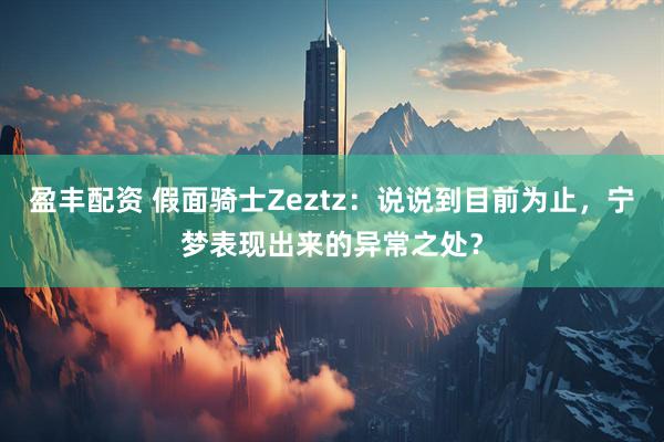 盈丰配资 假面骑士Zeztz：说说到目前为止，宁梦表现出来的异常之处？