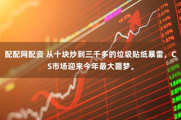 配配网配资 从十块炒到三千多的垃圾贴纸暴雷，CS市场迎来今年最大噩梦。