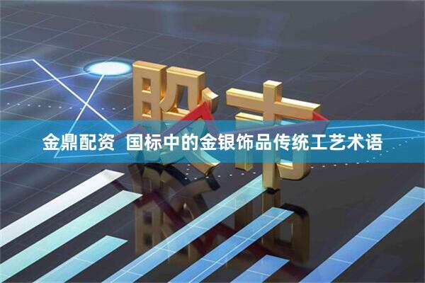 金鼎配资  国标中的金银饰品传统工艺术语