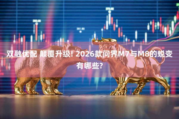 双融优配 颠覆升级! 2026款问界M7与M8的蜕变有哪些?