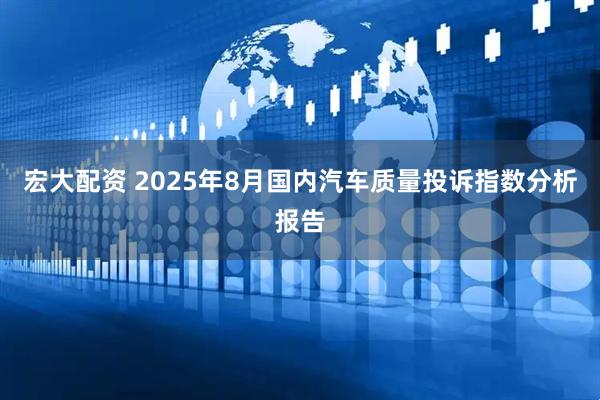 宏大配资 2025年8月国内汽车质量投诉指数分析报告
