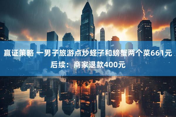 赢证策略 一男子旅游点炒蛏子和螃蟹两个菜661元后续：商家退款400元
