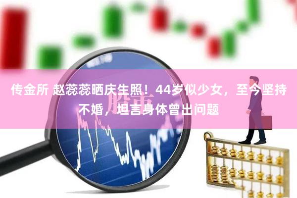 传金所 赵蕊蕊晒庆生照！44岁似少女，至今坚持不婚，坦言身体曾出问题