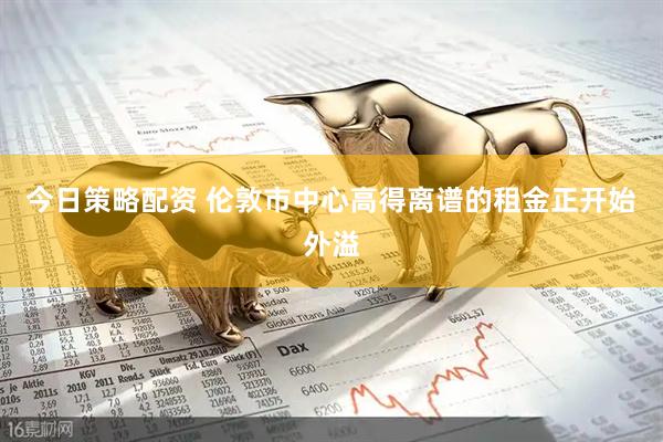 今日策略配资 伦敦市中心高得离谱的租金正开始外溢