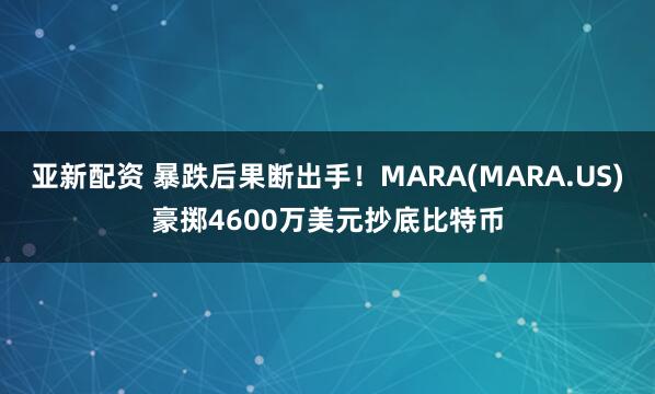 亚新配资 暴跌后果断出手！MARA(MARA.US)豪掷4600万美元抄底比特币