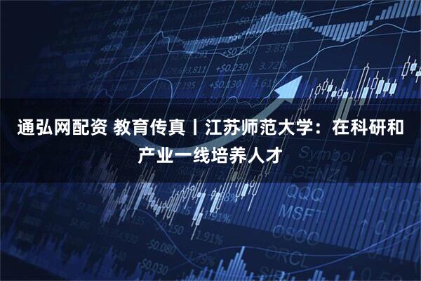 通弘网配资 教育传真丨江苏师范大学：在科研和产业一线培养人才