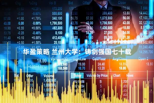 华盈策略 兰州大学：铸剑强国七十载