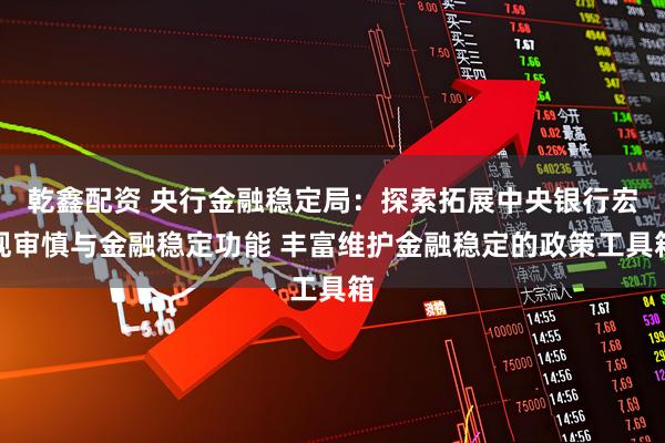 乾鑫配资 央行金融稳定局：探索拓展中央银行宏观审慎与金融稳定功能 丰富维护金融稳定的政策工具箱