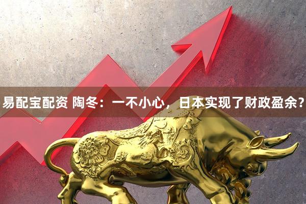 易配宝配资 陶冬：一不小心，日本实现了财政盈余？