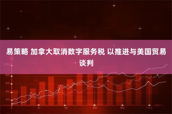 易策略 加拿大取消数字服务税 以推进与美国贸易谈判