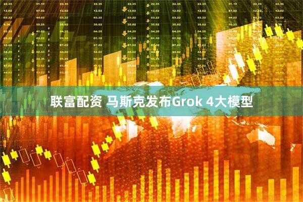 联富配资 马斯克发布Grok 4大模型