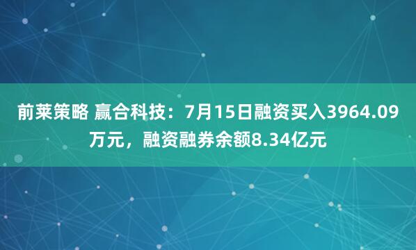前莱策略 赢合科技：7月15日融资买入3964.09万元，融资融券余额8.34亿元