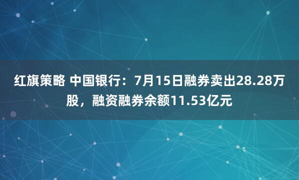 红旗策略 中国银行：7月15日融券卖出28.28万股，融资融券余额11.53亿元