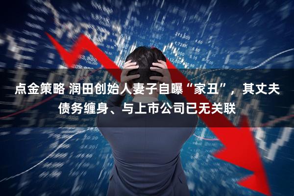点金策略 润田创始人妻子自曝“家丑”，其丈夫债务缠身、与上市公司已无关联