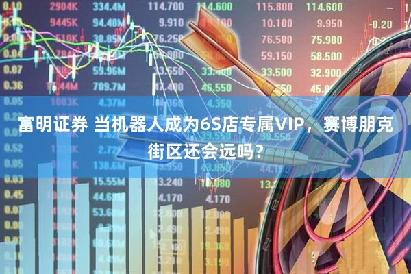 富明证券 当机器人成为6S店专属VIP，赛博朋克街区还会远吗？