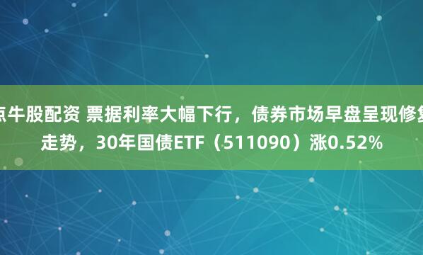 点牛股配资 票据利率大幅下行，债券市场早盘呈现修复走势，30年国债ETF（511090）涨0.52%