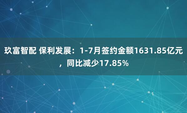 玖富智配 保利发展：1-7月签约金额1631.85亿元，同比减少17.85%
