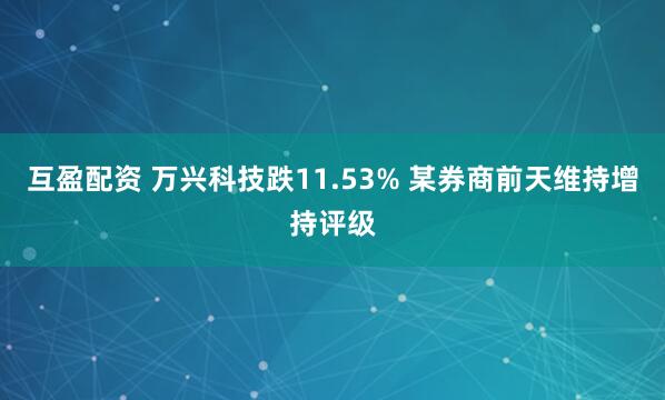 互盈配资 万兴科技跌11.53% 某券商前天维持增持评级