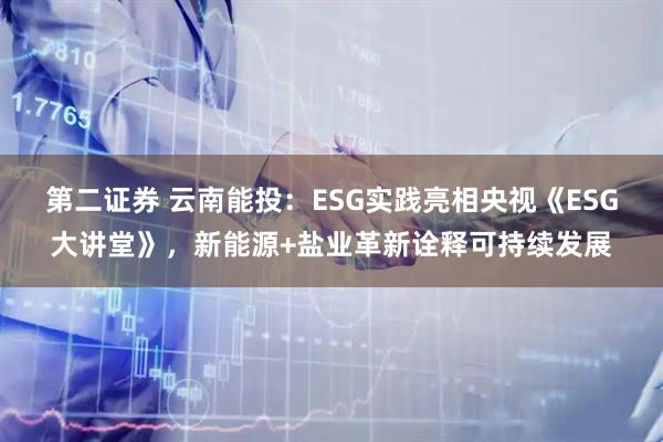 第二证券 云南能投：ESG实践亮相央视《ESG大讲堂》，新能源+盐业革新诠释可持续发展