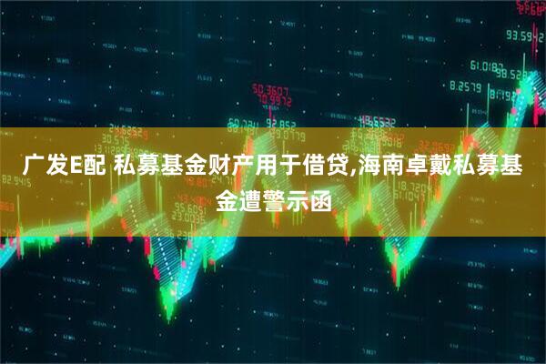 广发E配 私募基金财产用于借贷,海南卓戴私募基金遭警示函