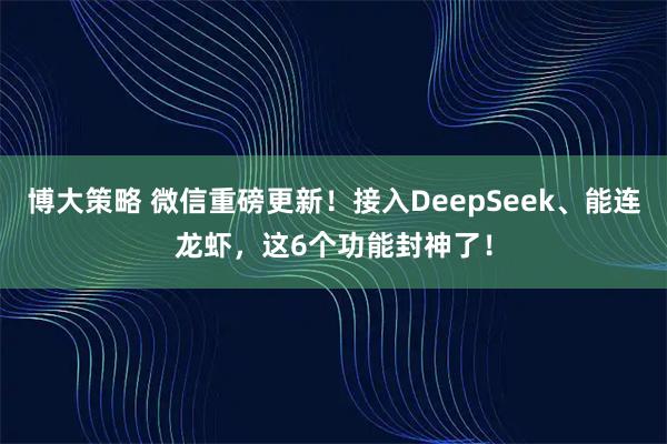博大策略 微信重磅更新！接入DeepSeek、能连龙虾，这6个功能封神了！