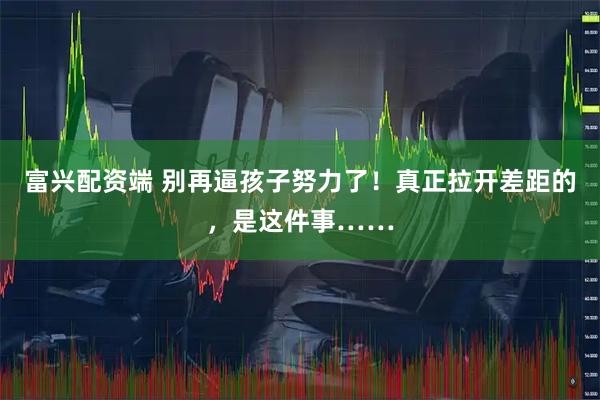 富兴配资端 别再逼孩子努力了！真正拉开差距的，是这件事……